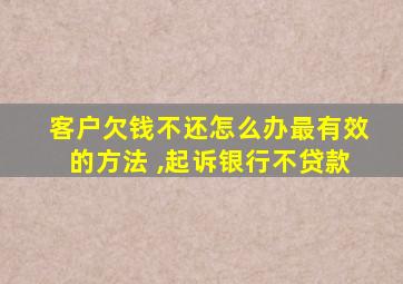 客户欠钱不还怎么办最有效的方法 ,起诉银行不贷款